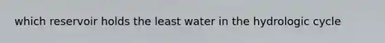 which reservoir holds the least water in the hydrologic cycle