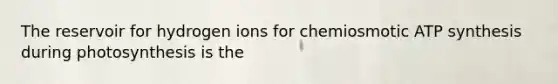 The reservoir for hydrogen ions for chemiosmotic ATP synthesis during photosynthesis is the