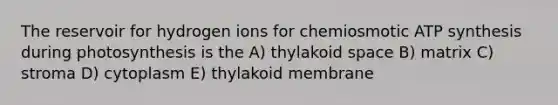 The reservoir for hydrogen ions for chemiosmotic ATP synthesis during photosynthesis is the A) thylakoid space B) matrix C) stroma D) cytoplasm E) thylakoid membrane