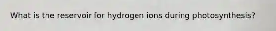 What is the reservoir for hydrogen ions during photosynthesis?