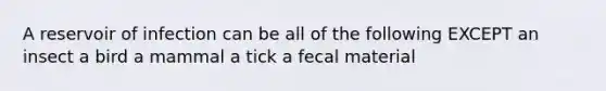 A reservoir of infection can be all of the following EXCEPT an insect a bird a mammal a tick a fecal material