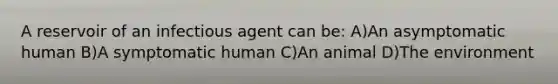 A reservoir of an infectious agent can be: A)An asymptomatic human B)A symptomatic human C)An animal D)The environment