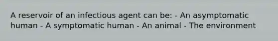 A reservoir of an infectious agent can be: - An asymptomatic human - A symptomatic human - An animal - The environment