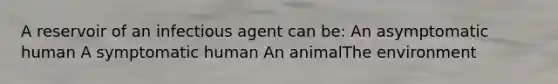 A reservoir of an infectious agent can be: An asymptomatic human A symptomatic human An animalThe environment