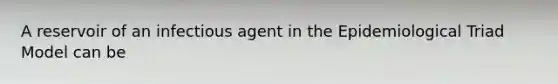 A reservoir of an infectious agent in the Epidemiological Triad Model can be
