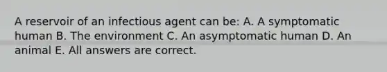 A reservoir of an infectious agent can be: A. A symptomatic human B. The environment C. An asymptomatic human D. An animal E. All answers are correct.