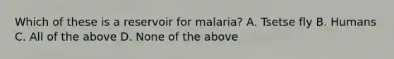 Which of these is a reservoir for malaria? A. Tsetse fly B. Humans C. All of the above D. None of the above