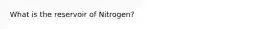 What is the reservoir of Nitrogen?