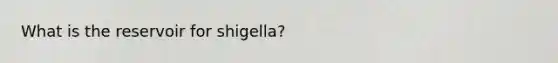 What is the reservoir for shigella?