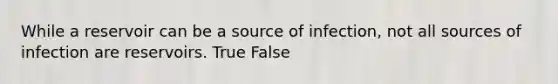 While a reservoir can be a source of infection, not all sources of infection are reservoirs. True False