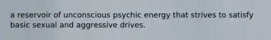 a reservoir of unconscious psychic energy that strives to satisfy basic sexual and aggressive drives.