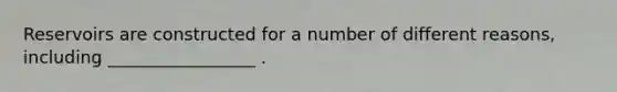 Reservoirs are constructed for a number of different reasons, including _________________ .