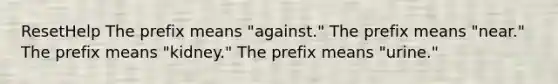 ResetHelp The prefix means "against." The prefix means "near." The prefix means "kidney." The prefix means "urine."