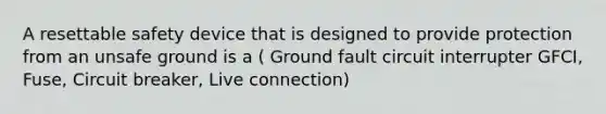 A resettable safety device that is designed to provide protection from an unsafe ground is a ( Ground fault circuit interrupter GFCI, Fuse, Circuit breaker, Live connection)