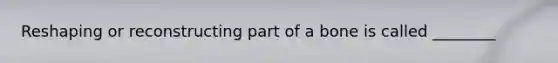 Reshaping or reconstructing part of a bone is called ________