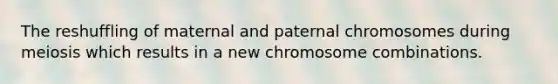 The reshuffling of maternal and paternal chromosomes during meiosis which results in a new chromosome combinations.