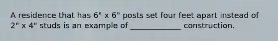 A residence that has 6" x 6" posts set four feet apart instead of 2" x 4" studs is an example of _____________ construction.