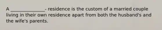 A _______________- residence is the custom of a married couple living in their own residence apart from both the husband's and the wife's parents.