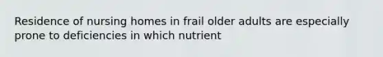 Residence of nursing homes in frail older adults are especially prone to deficiencies in which nutrient