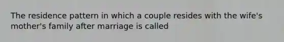 The residence pattern in which a couple resides with the wife's mother's family after marriage is called