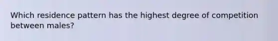Which residence pattern has the highest degree of competition between males?