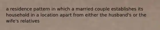 a residence pattern in which a married couple establishes its household in a location apart from either the husband's or the wife's relatives