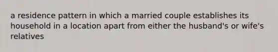 a residence pattern in which a married couple establishes its household in a location apart from either the husband's or wife's relatives