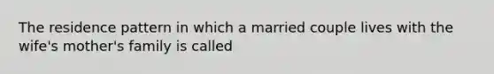 The residence pattern in which a married couple lives with the wife's mother's family is called