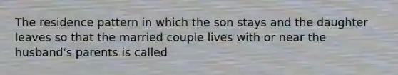 The residence pattern in which the son stays and the daughter leaves so that the married couple lives with or near the husband's parents is called