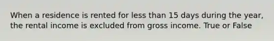 When a residence is rented for <a href='https://www.questionai.com/knowledge/k7BtlYpAMX-less-than' class='anchor-knowledge'>less than</a> 15 days during the year, the rental income is excluded from gross income. ​True or False