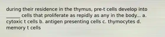 during their residence in the thymus, pre-t cells develop into ______ cells that proliferate as repidly as any in the body... a. cytoxic t cells b. antigen presenting cells c. thymocytes d. memory t cells