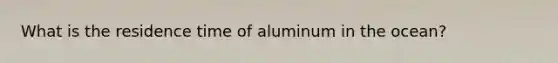 What is the residence time of aluminum in the ocean?