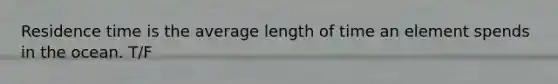 Residence time is the average length of time an element spends in the ocean. T/F