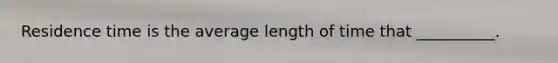 Residence time is the average length of time that __________.