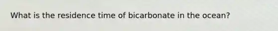 What is the residence time of bicarbonate in the ocean?