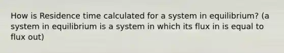 How is Residence time calculated for a system in equilibrium? (a system in equilibrium is a system in which its flux in is equal to flux out)