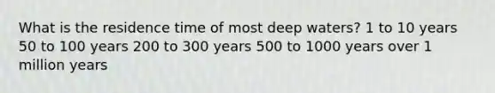 ​What is the residence time of most deep waters? ​1 to 10 years ​50 to 100 years 200 to 300 years ​500 to 1000 years ​over 1 million years