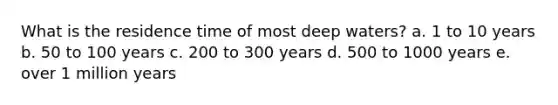 What is the residence time of most deep waters? a. 1 to 10 years b. 50 to 100 years c. 200 to 300 years d. 500 to 1000 years e. over 1 million years