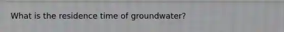 What is the residence time of groundwater?