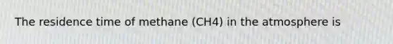 The residence time of methane (CH4) in the atmosphere is