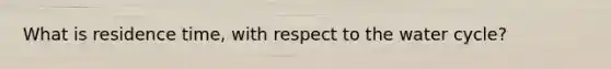 What is residence time, with respect to the water cycle?