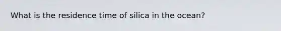 What is the residence time of silica in the ocean?