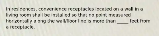 In residences, convenience receptacles located on a wall in a living room shall be installed so that no point measured horizontally along the wall/floor line is more than _____ feet from a receptacle.