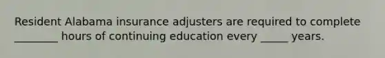 Resident Alabama insurance adjusters are required to complete ________ hours of continuing education every _____ years.