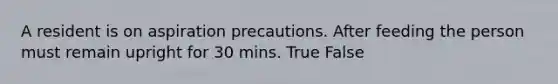 A resident is on aspiration precautions. After feeding the person must remain upright for 30 mins. True False