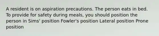 A resident is on aspiration precautions. The person eats in bed. To provide for safety during meals, you should position the person in Sims' position Fowler's position Lateral position Prone position