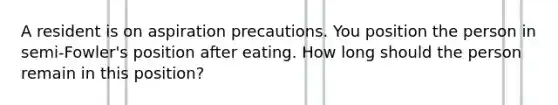 A resident is on aspiration precautions. You position the person in semi-Fowler's position after eating. How long should the person remain in this position?