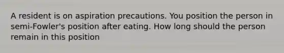 A resident is on aspiration precautions. You position the person in semi-Fowler's position after eating. How long should the person remain in this position