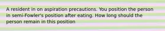 A resident in on aspiration precautions. You position the person in semi-Fowler's position after eating. How long should the person remain in this position