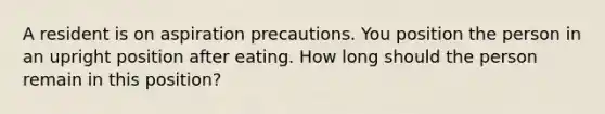 A resident is on aspiration precautions. You position the person in an upright position after eating. How long should the person remain in this position?